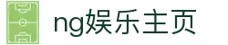 ng娱乐主页 - 线上互动娱乐新体验 | 官方平台入口